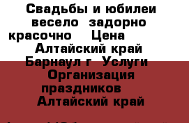 Свадьбы и юбилеи весело, задорно, красочно. › Цена ­ 1 500 - Алтайский край, Барнаул г. Услуги » Организация праздников   . Алтайский край